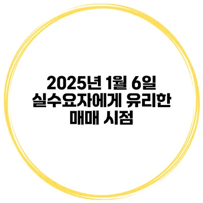 2025년 1월 6일 실수요자에게 유리한 매매 시점