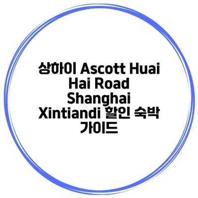 상하이 Ascott Huai Hai Road Shanghai Xintiandi 할인 숙박 가이드