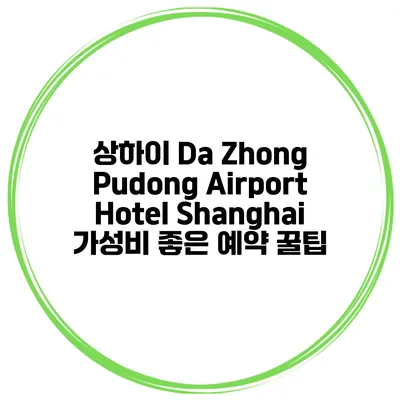 상하이 Da Zhong Pudong Airport Hotel Shanghai 가성비 좋은 예약 꿀팁