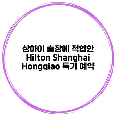 상하이 출장에 적합한 Hilton Shanghai Hongqiao 특가 예약