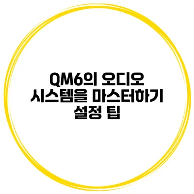 QM6의 오디오 시스템을 마스터하기 설정 팁