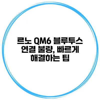 르노 QM6 블루투스 연결 불량, 빠르게 해결하는 팁