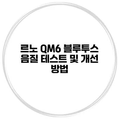 르노 QM6 블루투스 음질 테스트 및 개선 방법