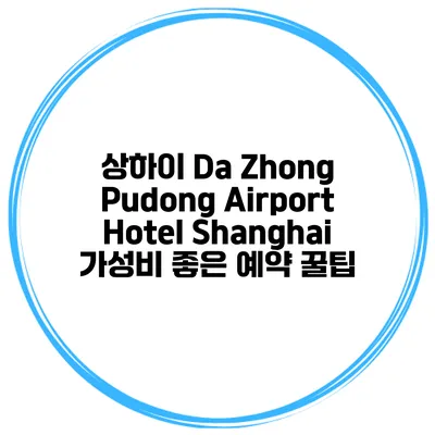 상하이 Da Zhong Pudong Airport Hotel Shanghai 가성비 좋은 예약 꿀팁