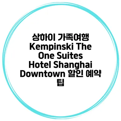 상하이 가족여행 Kempinski The One Suites Hotel Shanghai Downtown 할인 예약 팁