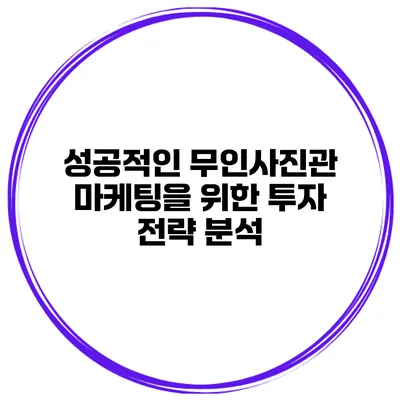 성공적인 무인사진관 마케팅을 위한 투자 전략 분석