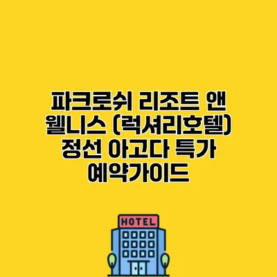 파크로쉬 리조트 앤 웰니스 (럭셔리호텔) 정선 아고다 특가 예약가이드
