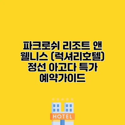파크로쉬 리조트 앤 웰니스 (럭셔리호텔) 정선 아고다 특가 예약가이드