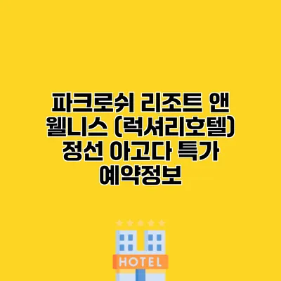 파크로쉬 리조트 앤 웰니스 (럭셔리호텔) 정선 아고다 특가 예약정보